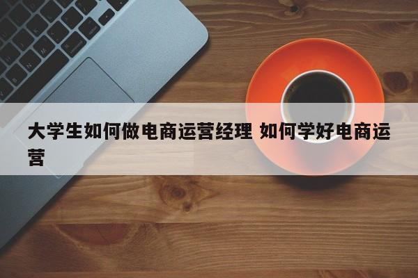 大学生如何做电商运营经理 如何学好电商运营