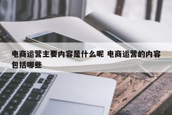 电商运营主要内容是什么呢 电商运营的内容包括哪些