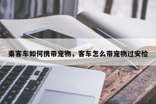 乘客车如何携带宠物，客车怎么带宠物过安检