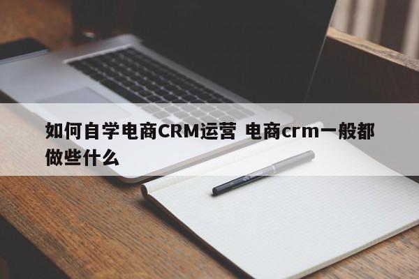 如何自学电商CRM运营 电商crm一般都做些什么