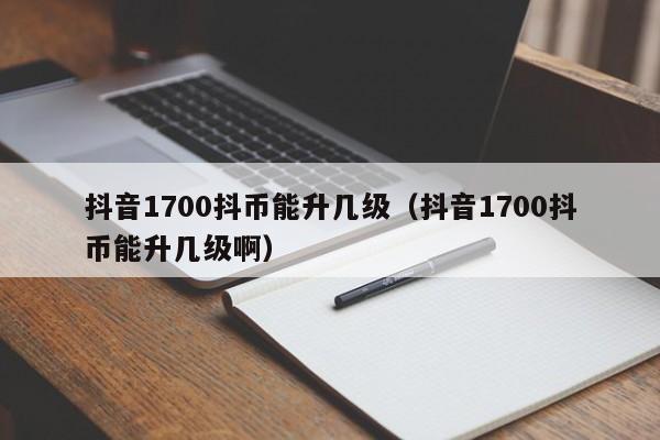 抖音1700抖币能升几级（抖音1700抖币能升几级啊）