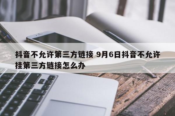 抖音不允许第三方链接 9月6日抖音不允许挂第三方链接怎么办