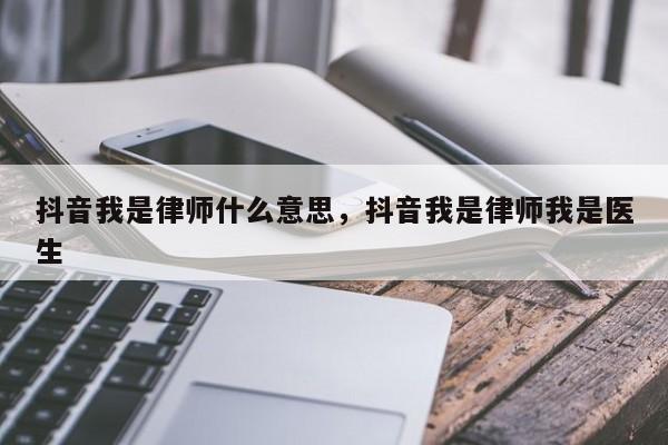 抖音我是律师什么意思，抖音我是律师我是医生