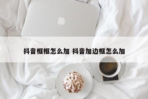 抖音框框怎么加 抖音加边框怎么加