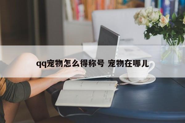 qq宠物怎么得称号 宠物在哪儿