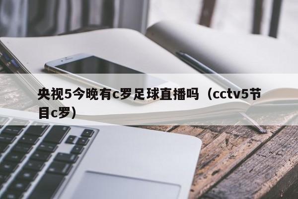 央视5今晚有c罗足球直播吗（cctv5节目c罗）