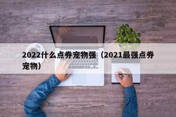 2022什么点券宠物强（2021最强点券宠物）