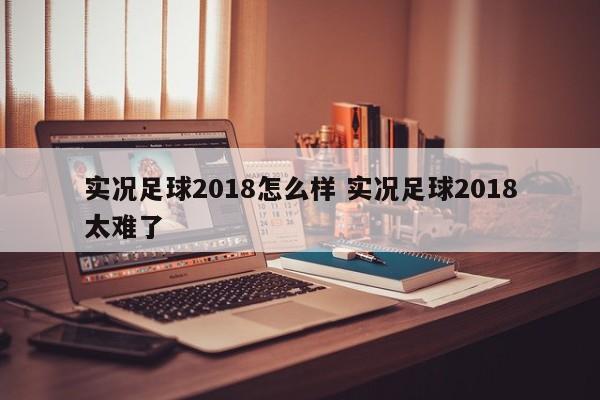 实况足球2018怎么样 实况足球2018太难了