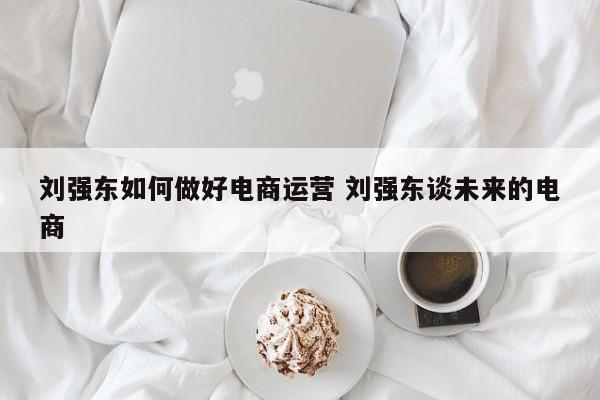 刘强东如何做好电商运营 刘强东谈未来的电商