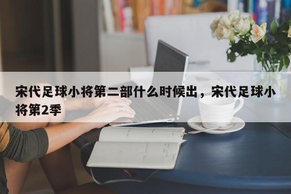 宋代足球小将第二部什么时候出，宋代足球小将第2季