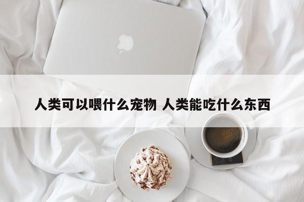 人类可以喂什么宠物 人类能吃什么东西