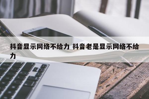 抖音显示网络不给力 抖音老是显示网络不给力