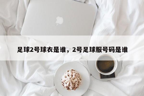 足球2号球衣是谁，2号足球服号码是谁