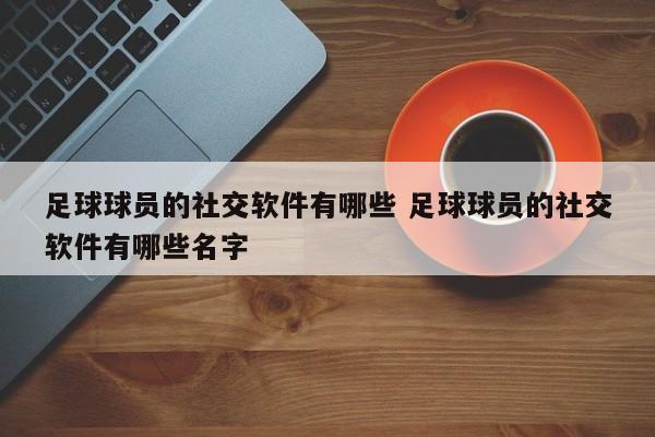 足球球员的社交软件有哪些 足球球员的社交软件有哪些名字