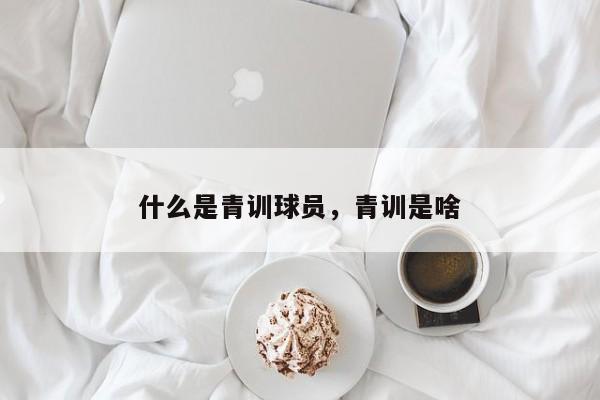 什么是青训球员，青训是啥