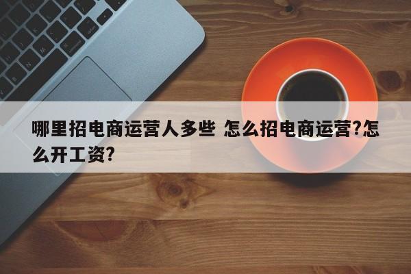 哪里招电商运营人多些 怎么招电商运营?怎么开工资?