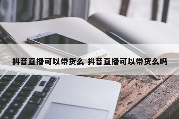 抖音直播可以带货么 抖音直播可以带货么吗