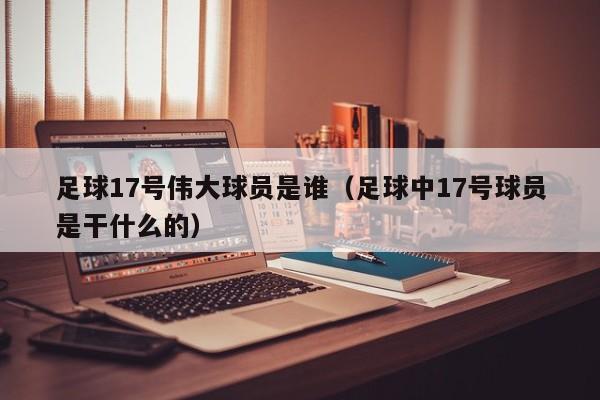 足球17号伟大球员是谁（足球中17号球员是干什么的）