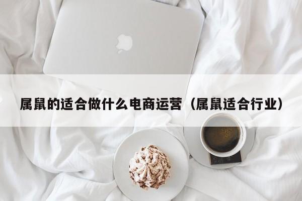 属鼠的适合做什么电商运营（属鼠适合行业）