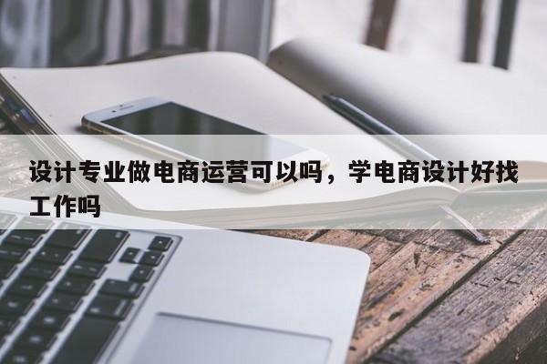 设计专业做电商运营可以吗，学电商设计好找工作吗