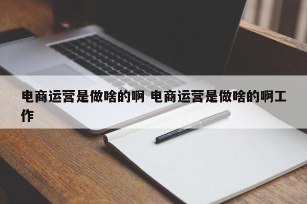 电商运营是做啥的啊 电商运营是做啥的啊工作