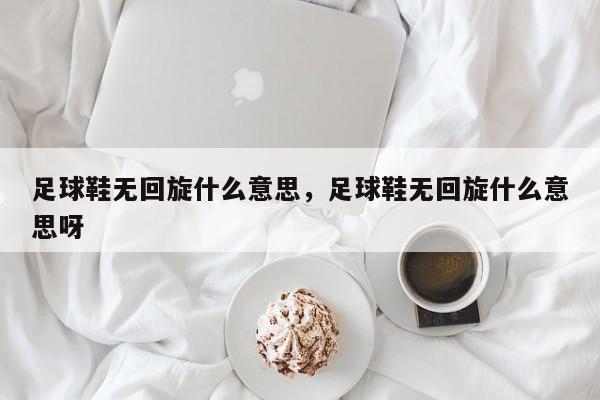 足球鞋无回旋什么意思，足球鞋无回旋什么意思呀