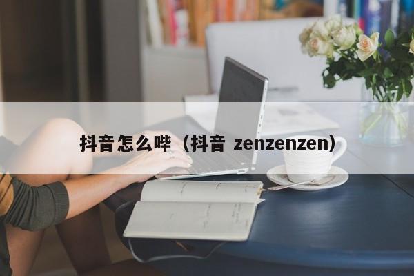 抖音怎么哔（抖音 zenzenzen）