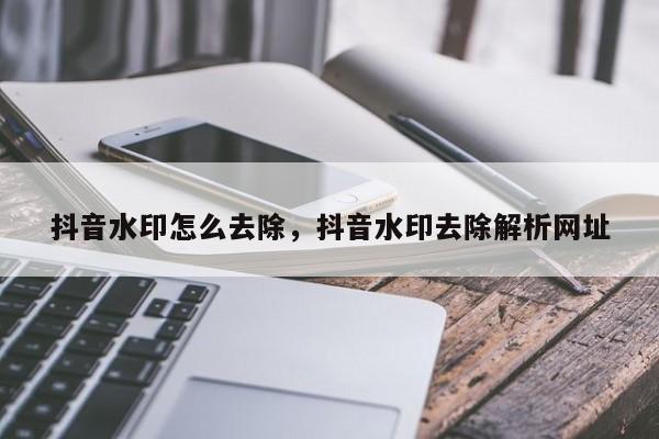 抖音水印怎么去除，抖音水印去除解析网址