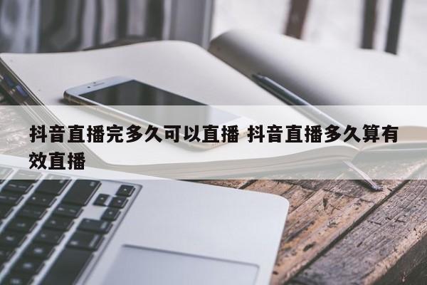 抖音直播完多久可以直播 抖音直播多久算有效直播