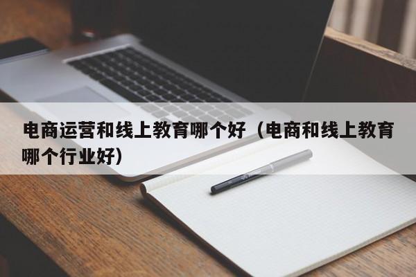 电商运营和线上教育哪个好（电商和线上教育哪个行业好）