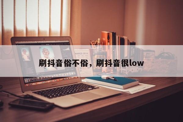 刷抖音俗不俗，刷抖音很low