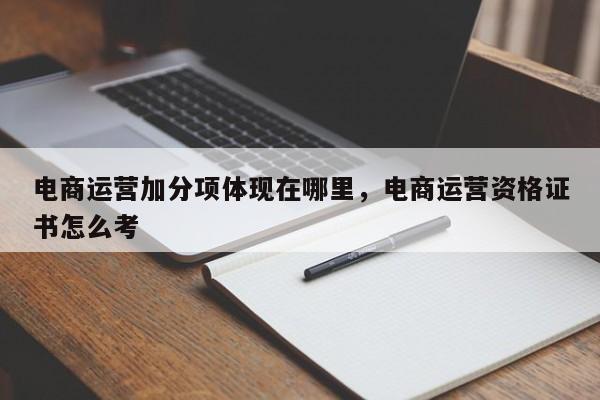 电商运营加分项体现在哪里，电商运营资格证书怎么考