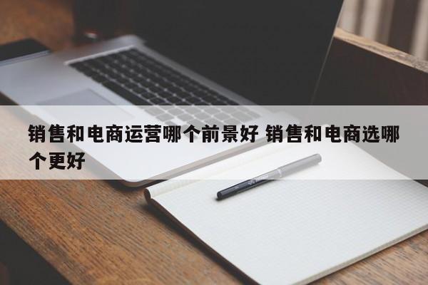 销售和电商运营哪个前景好 销售和电商选哪个更好