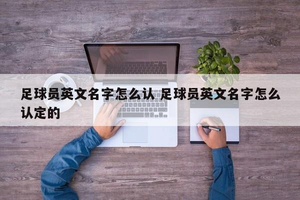 足球员英文名字怎么认 足球员英文名字怎么认定的