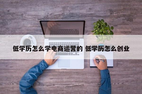 低学历怎么学电商运营的 低学历怎么创业