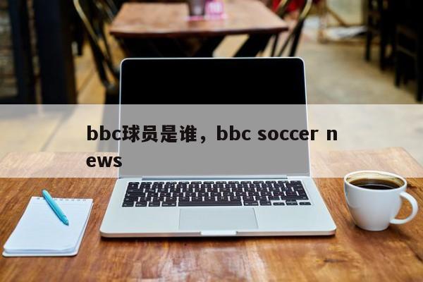 bbc球员是谁，bbc soccer news