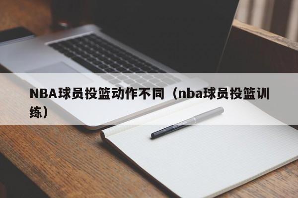 NBA球员投篮动作不同（nba球员投篮训练）