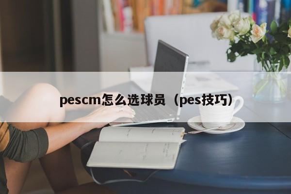 pescm怎么选球员（pes技巧）