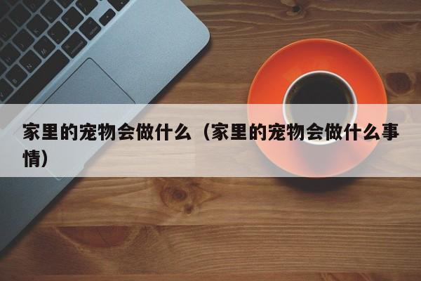 家里的宠物会做什么（家里的宠物会做什么事情）