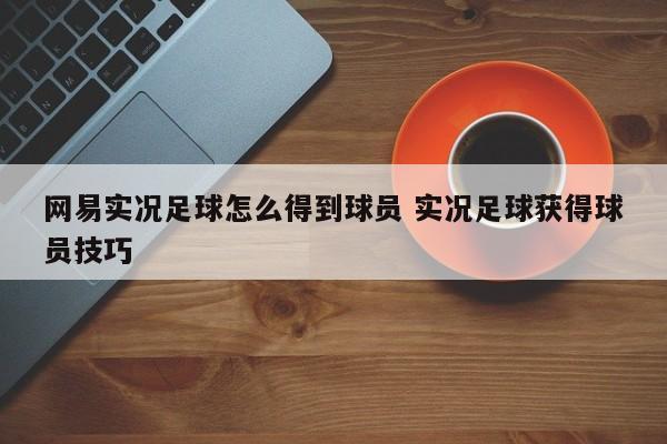 网易实况足球怎么得到球员 实况足球获得球员技巧