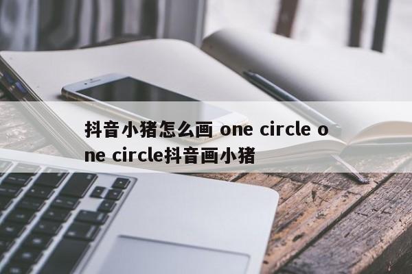 抖音小猪怎么画 one circle one circle抖音画小猪
