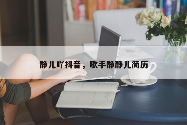 静儿吖抖音，歌手静静儿简历