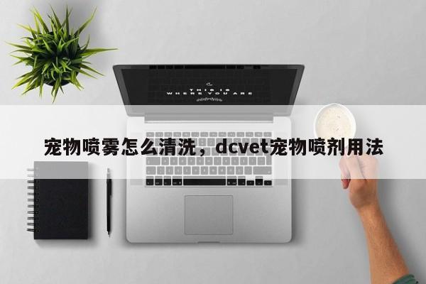 宠物喷雾怎么清洗，dcvet宠物喷剂用法