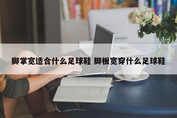 脚掌宽适合什么足球鞋 脚板宽穿什么足球鞋