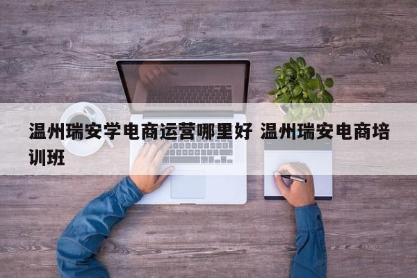 温州瑞安学电商运营哪里好 温州瑞安电商培训班