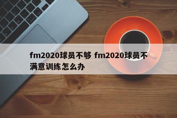 fm2020球员不够 fm2020球员不满意训练怎么办