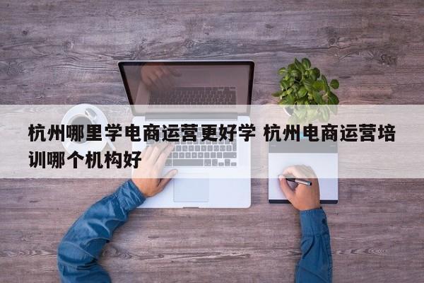 杭州哪里学电商运营更好学 杭州电商运营培训哪个机构好