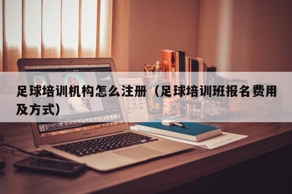 足球培训机构怎么注册（足球培训班报名费用及方式）