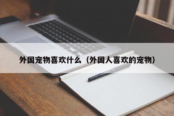 外国宠物喜欢什么（外国人喜欢的宠物）