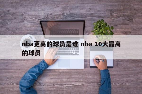 nba更高的球员是谁 nba 10大最高的球员